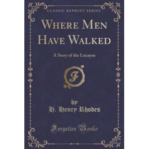 H. Henry Rhodes Where Men Have Walked (Classic Reprint): A Story of the Lucayos: A Story of the Lucayos (Classic Reprint) H. Henry Rhodes Where Men Have Walked (Classic Reprint): A Story of the Lucayos: A Story of the Lucayos (Classic Reprint)