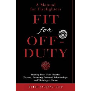 Salerno, Dr. Peter Fit For Off-Duty: A Manual for Firefighters: Healing from Work-Related Trauma, Restoring Personal Relationships, and Thriving at Home Salerno, Dr. Peter Fit For Off-Duty: A Manual for Firefighters: Healing from Work-Related Trauma, Restoring Personal Relationships, and Thriving at Home