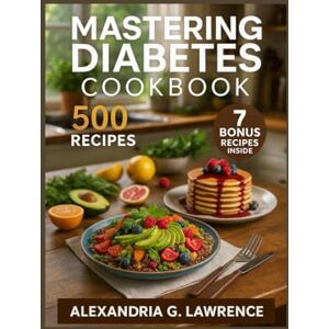 G. LAWRENCE, ALEXANDRIA MASTERING DIABETES COOKBOOK: Your Guide to Low-Fat, Plant-Based Meals That Heal from the Inside Out G. LAWRENCE, ALEXANDRIA MASTERING DIABETES COOKBOOK: Your Guide to Low-Fat, Plant-Based Meals That Heal from the Inside Out