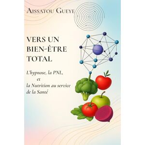 Gueye, Aissatou Vers un Bien-être Total: L'Hypnose, la PNL et la Nutrition au service de la santé Gueye, Aissatou Vers un Bien-être Total: L'Hypnose, la PNL et la Nutrition au service de la santé