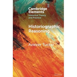 Tucker, Aviezer Historiographic Reasoning (Elements in Historical Theory and Practice) Tucker, Aviezer Historiographic Reasoning (Elements in Historical Theory and Practice)