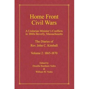 Kimball, Rev. John C. Home Front Civil Wars: A Unitraian Minister's Conflicts in 1860s Beverly, Massachusetts: The Diaries of Rev. John C. Kimball, Volume 2: 1865-1870 Kimball, Rev. John C. Home Front Civil Wars: A Unitraian Minister's Conflicts in 1860s Beverly, Massachusetts: The Diaries of Rev. John C. Kimball, Volume 2: 1865-1870