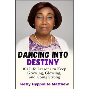 Matthew, Ketly Hyppolite Dancing Into Destiny: 101 Life Lessons to Keep Growing, Glowing, and Going Strong Matthew, Ketly Hyppolite Dancing Into Destiny: 101 Life Lessons to Keep Growing, Glowing, and Going Strong