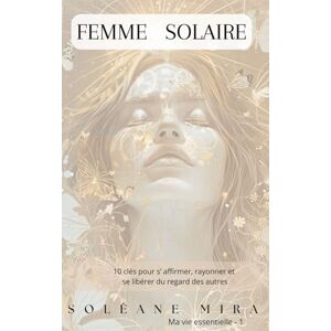 MIRA, Soléane Femme solaire: 10 clés pour s'affirmer, rayonner et se libérer du regard des autres (Ma Vie Essentielle) MIRA, Soléane Femme solaire: 10 clés pour s'affirmer, rayonner et se libérer du regard des autres (Ma Vie Essentielle)