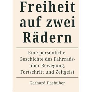 Dashuber, Herr Gerhard Freiheit auf zwei Rädern: Eine persönliche Geschichte des Fahrrads über Bewegung, Fortschritt und Zeitgeist Dashuber, Herr Gerhard Freiheit auf zwei Rädern: Eine persönliche Geschichte des Fahrrads über Bewegung, Fortschritt und Zeitgeist
