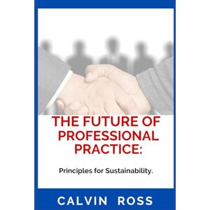 Ross, Calvin The Future Of Professional Practice:: Principles for Sustainability. Ross, Calvin The Future Of Professional Practice:: Principles for Sustainability.