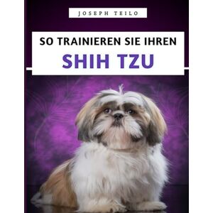 Teilo, Joseph So Trainieren Sie Ihren Shih Tzu: Das unverzichtbare Handbuch für das Training, die Pflege und das Verständnis Ihres Shih Tzu Teilo, Joseph So Trainieren Sie Ihren Shih Tzu: Das unverzichtbare Handbuch für das Training, die Pflege und das Verständnis Ihres Shih Tzu