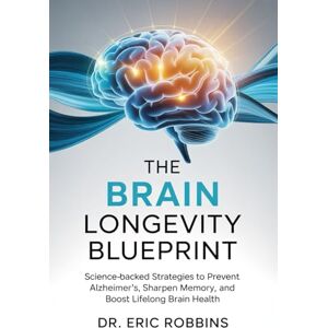 Robbins, Dr Eric The Brain Longevity Blueprint: Science-Backed Strategies to Prevent Alzheimer’s, Sharpen Memory, and Boost Lifelong Brain Health Robbins, Dr Eric The Brain Longevity Blueprint: Science-Backed Strategies to Prevent Alzheimer’s, Sharpen Memory, and Boost Lifelong Brain Health