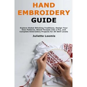 Loomis, Juliette Hand Embroidery Guide: Explore Global Stitching Traditions, Design Your Own Patterns, Blend Threads Like a Pro, and Complete Embroidery Projects for All Skill Levels Loomis, Juliette Hand Embroidery Guide: Explore Global Stitching Traditions, Design Your Own Patterns, Blend Threads Like a Pro, and Complete Embroidery Projects for All Skill Levels