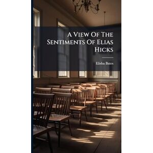 Bates, Elisha A View Of The Sentiments Of Elias Hicks Bates, Elisha A View Of The Sentiments Of Elias Hicks