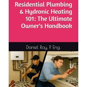 Roy P. Eng, Daniel Residential Plumbing & Hydronic Heating 101: The Ultimate Owner's Handbook Roy P. Eng, Daniel Residential Plumbing & Hydronic Heating 101: The Ultimate Owner's Handbook