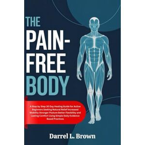 Brown, Darrel L. THE PAIN-FREE BODY: A Step by Step 30 Day Healing Guide for Active Beginners Seeking Natural Relief Increased Mobility Stronger Posture Better ... Using Simple Daily Evidence Based Practices Brown, Darrel L. THE PAIN-FREE BODY: A Step by Step 30 Day Healing Guide for Active Beginners Seeking Natural Relief Increased Mobility Stronger Posture Better ... Using Simple Daily Evidence Based Practices