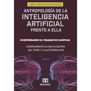 Avilés Rangel, Uriel David Antropología de la Inteligencia Artificial Frente a ella. Repensando el trabajo de campo. Complemento a una Filosofía del todo y la autosimilitud Volume 2 Avilés Rangel, Uriel David Antropología de la Inteligencia Artificial Frente a ella. Repensando el trabajo de campo. Complemento a una Filosofía del todo y la autosimilitud Volume 2