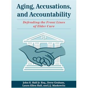 Hall Jr., John E. Aging, Accusations, and Accountability: Defending the Front Lines of Elder Care Hall Jr., John E. Aging, Accusations, and Accountability: Defending the Front Lines of Elder Care