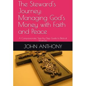 ANTHONY, JOHN The Steward's Journey: Managing God's Money with Faith and Peace: A Compassionate, Step-by-Step Guide to Biblical Finances ANTHONY, JOHN The Steward's Journey: Managing God's Money with Faith and Peace: A Compassionate, Step-by-Step Guide to Biblical Finances