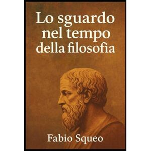 Squeo, Fabio Lo sguardo nel tempo della filosofia: Compendio filosofico (Sguardo panoramico nel tempo della filosofia) Squeo, Fabio Lo sguardo nel tempo della filosofia: Compendio filosofico (Sguardo panoramico nel tempo della filosofia)