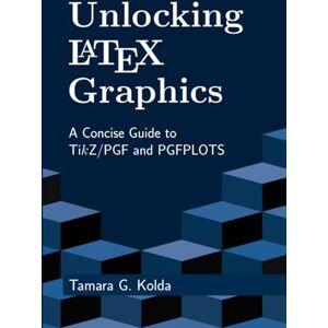 Kolda, Tamara Unlocking LaTeX Graphics: A Concise Guide to TikZ/PGF and PGFPLOTS Kolda, Tamara Unlocking LaTeX Graphics: A Concise Guide to TikZ/PGF and PGFPLOTS