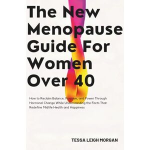Morgan, Tessa Leigh The New Menopause Guide for Women Over 40: How to Reclaim Balance, Purpose, and Power Through Hormonal Change While Understanding the Facts That Redefine Midlife Health and Happiness Morgan, Tessa Leigh The New Menopause Guide for Women Over 40: How to Reclaim Balance, Purpose, and Power Through Hormonal Change While Understanding the Facts That Redefine Midlife Health and Happiness