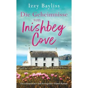 Bayliss, Izzy Die Geheimnisse von Inishbeg Cove: Ein romantischer und bewegender Irland-Roman (Inishbeg Cove Reihe) Bayliss, Izzy Die Geheimnisse von Inishbeg Cove: Ein romantischer und bewegender Irland-Roman (Inishbeg Cove Reihe)
