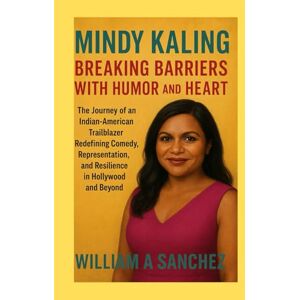 Sanchez, William A Mindy Kaling: Breaking Barriers with Humor and Heart: The Journey of an Indian-American Trailblazer Redefining Comedy, Representation, and Resilience in Hollywood and Beyond Sanchez, William A Mindy Kaling: Breaking Barriers with Humor and Heart: The Journey of an Indian-American Trailblazer Redefining Comedy, Representation, and Resilience in Hollywood and Beyond