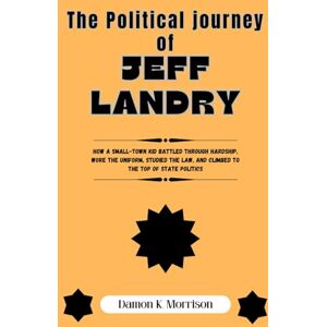 Morrison, Damon K. The Political journey of Jeff Landry: How a Small-Town Kid Battled Through Hardship, Wore the Uniform, Studied the Law, and Climbed to the Top of ... (The Fascinating Journey Of Political Icons) Morrison, Damon K. The Political journey of Jeff Landry: How a Small-Town Kid Battled Through Hardship, Wore the Uniform, Studied the Law, and Climbed to the Top of ... (The Fascinating Journey Of Political Icons)