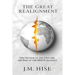 Hise, Jerrod Manuel The Great Realignment: The Decline of the USA & Rise of the BRICS Alliance Hise, Jerrod Manuel The Great Realignment: The Decline of the USA & Rise of the BRICS Alliance