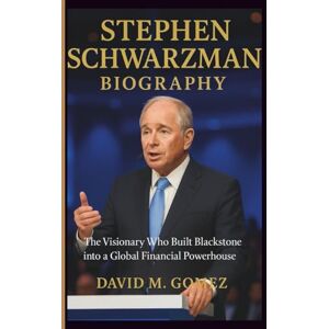 M. Gomez, David STEPHEN SCHWARZMAN BIOGRAPHY: The Visionary Who Built Blackstone into a Global Financial Powerhouse M. Gomez, David STEPHEN SCHWARZMAN BIOGRAPHY: The Visionary Who Built Blackstone into a Global Financial Powerhouse