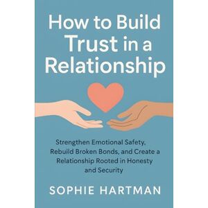 Hartman, Sophie How to Build Trust in a Relationship: Strengthen Emotional Safety, Rebuild Broken Bonds, and Create a Relationship Rooted in Honesty and Security (The Emotionally Intelligent Relationships Series) Hartman, Sophie How to Build Trust in a Relationship: Strengthen Emotional Safety, Rebuild Broken Bonds, and Create a Relationship Rooted in Honesty and Security (The Emotionally Intelligent Relationships Series)