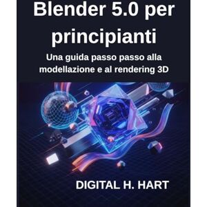 H. HART, DIGITAL Blender 5.0 per principianti: Una guida passo passo alla modellazione e al rendering 3D H. HART, DIGITAL Blender 5.0 per principianti: Una guida passo passo alla modellazione e al rendering 3D