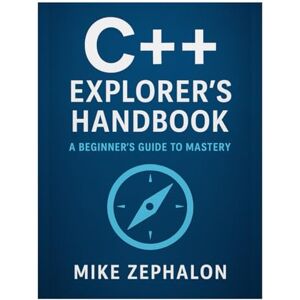 Zephalon, Mike C++ Explorer’s Handbook: A Beginner's Guide to Mastery Zephalon, Mike C++ Explorer’s Handbook: A Beginner's Guide to Mastery
