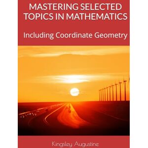 Augustine, Kingsley MASTERING SELECTED TOPICS IN MATHEMATICS: Including Coordinate Geometry Augustine, Kingsley MASTERING SELECTED TOPICS IN MATHEMATICS: Including Coordinate Geometry