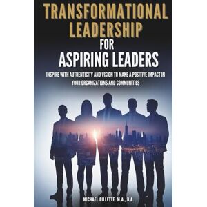 Gillette Transformational Leadership For Aspiring Leaders: Inspire With Authenticity and Vision to Make a Positive Impact on Your Organizations and Communities Gillette Transformational Leadership For Aspiring Leaders: Inspire With Authenticity and Vision to Make a Positive Impact on Your Organizations and Communities