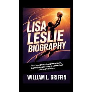 Griffin LISA LESLIE BIOGRAPHY: The Legend Who Changed the Game, The Inspiring Life Story of a Basketball Icon and Trailblazer Griffin LISA LESLIE BIOGRAPHY: The Legend Who Changed the Game, The Inspiring Life Story of a Basketball Icon and Trailblazer