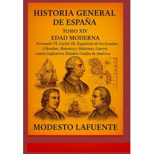 Lafuente, Modesto Historia General de España Tomo XIV: EDAD MODERNA Fernando VI, Carlos III. Expulsión de los Jesuitas, Gibraltar, Menorca y Malvinas. Guerra contra Inglaterra, Estados Unidos de América. Lafuente, Modesto Historia General de España Tomo XIV: EDAD MODERNA Fernando VI, Carlos III. Expulsión de los Jesuitas, Gibraltar, Menorca y Malvinas. Guerra contra Inglaterra, Estados Unidos de América.