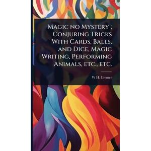 Cremer, W H Magic no Mystery; Conjuring Tricks With Cards, Balls, and Dice, Magic Writing, Performing Animals, etc., etc. Cremer, W H Magic no Mystery; Conjuring Tricks With Cards, Balls, and Dice, Magic Writing, Performing Animals, etc., etc.