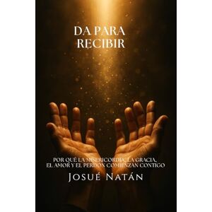 Natán, Josué Dar para Recibir: Por Qué la Misericordia, la Gracia, el Amor y el Perdón Comienzan Contigo (Semillas del Alma Serie Uno) Natán, Josué Dar para Recibir: Por Qué la Misericordia, la Gracia, el Amor y el Perdón Comienzan Contigo (Semillas del Alma Serie Uno)