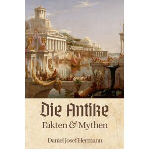 Hermann, Daniel Josef Die Antike Fakten & Mythen: Von den Römern über die Griechen bis hin zu den sieben Weltwundern Hermann, Daniel Josef Die Antike Fakten & Mythen: Von den Römern über die Griechen bis hin zu den sieben Weltwundern