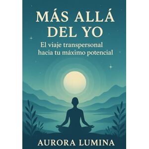 Lumina, Aurora Más Alla del Yo: El viaje transpersonal hacia tu máximo potencial Lumina, Aurora Más Alla del Yo: El viaje transpersonal hacia tu máximo potencial