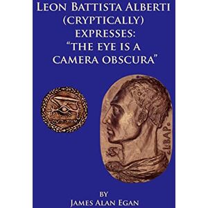 Egan, James Alan Leon Battista Alberti (Cryptically) Expresses: "The Eye is a Camera Obscura Egan, James Alan Leon Battista Alberti (Cryptically) Expresses: "The Eye is a Camera Obscura