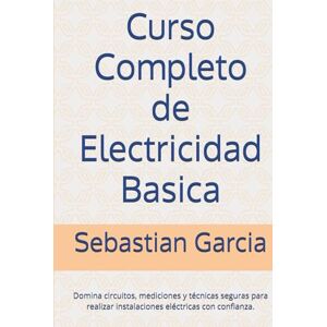 Garcia, Sebastian Curso Completo de Electricidad Basica: Domina circuitos, mediciones y técnicas seguras para realizar instalaciones eléctricas con confianza. Garcia, Sebastian Curso Completo de Electricidad Basica: Domina circuitos, mediciones y técnicas seguras para realizar instalaciones eléctricas con confianza.