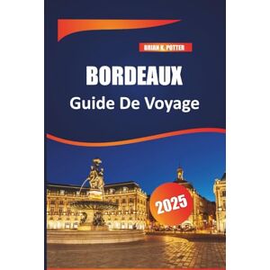 POTTER, BRIAN K. Bordeaux Guide de voyage 2025: La destination idéale pour les aventures viticoles, les amateurs de gastronomie, les monuments historiques, les ... pour une expérience inoubliable en France POTTER, BRIAN K. Bordeaux Guide de voyage 2025: La destination idéale pour les aventures viticoles, les amateurs de gastronomie, les monuments historiques, les ... pour une expérience inoubliable en France