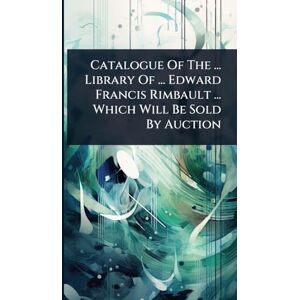 Anonymous Catalogue Of The ... Library Of ... Edward Francis Rimbault ... Which Will Be Sold By Auction Anonymous Catalogue Of The ... Library Of ... Edward Francis Rimbault ... Which Will Be Sold By Auction