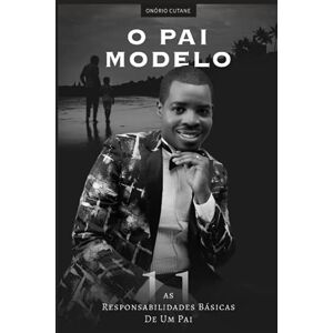 Cutane, Onório Gabriel O PAI MODELO: AS 11 RESPONSABILIDADES BÁSICAS DE UM PAI Cutane, Onório Gabriel O PAI MODELO: AS 11 RESPONSABILIDADES BÁSICAS DE UM PAI