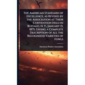 The American Standard of Excellence, as Revised by the Association at Their Convention Held in Buffalo, N. Y., January 15, 1875, Giving a Complete Description of all the Recognized Varieties of Fowls The American Standard of Excellence, as Revised by the Association at Their Convention Held in Buffalo, N. Y., January 15, 1875, Giving a Complete Description of all the Recognized Varieties of Fowls