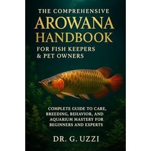 G. Uzzi, Dr The Comprehensive Arowana Handbook for Fish Keepers & Pet Owners: Complete Guide to Care, Breeding, Behavior, and Aquarium Mastery for Beginners and Experts G. Uzzi, Dr The Comprehensive Arowana Handbook for Fish Keepers & Pet Owners: Complete Guide to Care, Breeding, Behavior, and Aquarium Mastery for Beginners and Experts