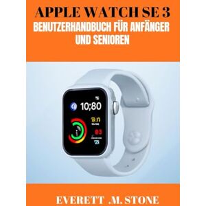 .M. STONE, EVERETT APPLE WATCH SE 3 BENUTZERHANDBUCH FÜR ANFÄNGER UND SENIOREN: Fitness, Konnektivität und Komfort freischalten, Gesundheits-Tracking, Anpassung und nahtlose Integration meistern .M. STONE, EVERETT APPLE WATCH SE 3 BENUTZERHANDBUCH FÜR ANFÄNGER UND SENIOREN: Fitness, Konnektivität und Komfort freischalten, Gesundheits-Tracking, Anpassung und nahtlose Integration meistern