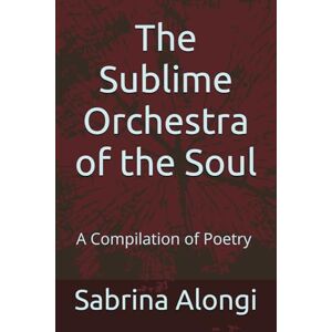 Alongi, Ms. Sabrina Maria The Sublime Orchestra of the Soul: A compilation of Poetry and Essays Alongi, Ms. Sabrina Maria The Sublime Orchestra of the Soul: A compilation of Poetry and Essays