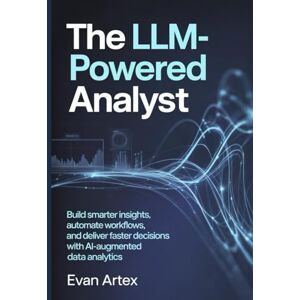 Artex, Evan The LLM-Powered Analyst: Build Smarter Insights, Automate Workflows, and Deliver Faster Decisions with AI-Augmented Data Analytics Artex, Evan The LLM-Powered Analyst: Build Smarter Insights, Automate Workflows, and Deliver Faster Decisions with AI-Augmented Data Analytics