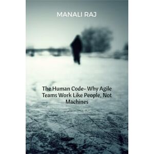 Manali Raj The Human Code- Why Agile Teams Work Like People, Not Machines Manali Raj The Human Code- Why Agile Teams Work Like People, Not Machines