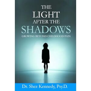 Kennedy Psy.D., Dr. Shez The Light After the Shadows: Growing Beyond Childhood Pain Kennedy Psy.D., Dr. Shez The Light After the Shadows: Growing Beyond Childhood Pain